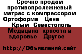 Срочно продам противопролежневый матрас с компрессором Ортоформа › Цена ­ 2 500 - Крым, Севастополь Медицина, красота и здоровье » Другое   